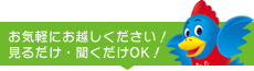 お気軽にお越しください!見るだけ・聞くだけOK!