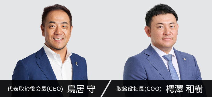 代表取締役会長(CEO) 鳥居 守 / 取締役社長(COO) 樗澤 和樹